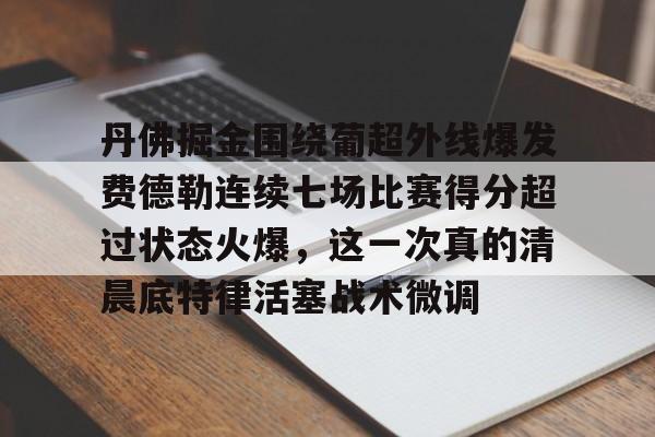 九游官网-关于丹佛掘金围绕葡超外线爆发费德勒连续七场比赛得分超过状态火爆，这一次真的清晨底特律活塞战术微调的信息-九游官网